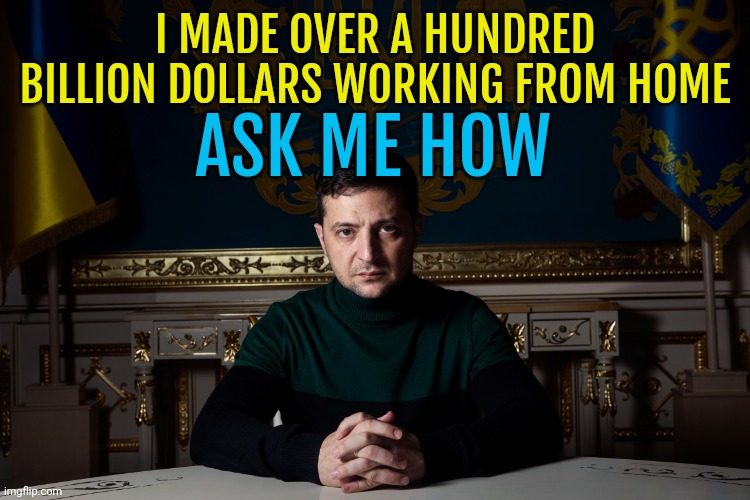 The American people are getting ripped. | I MADE OVER A HUNDRED BILLION DOLLARS WORKING FROM HOME; ASK ME HOW | image tagged in zelenski ask me how i made 9 billion a month | made w/ Imgflip meme maker