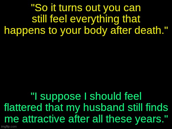 drizzy text temp | "So it turns out you can still feel everything that happens to your body after death."; "I suppose I should feel flattered that my husband still finds me attractive after all these years." | image tagged in drizzy text temp | made w/ Imgflip meme maker