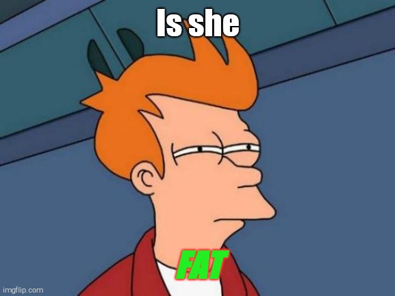 Squinting Eyes Fry | Is she FAT | image tagged in squinting eyes fry | made w/ Imgflip meme maker