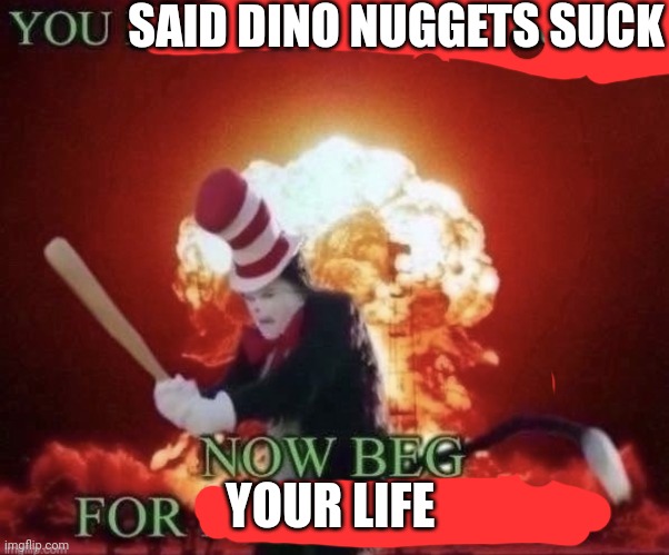 Beg for forgiveness | SAID DINO NUGGETS SUCK YOUR LIFE | image tagged in beg for forgiveness | made w/ Imgflip meme maker