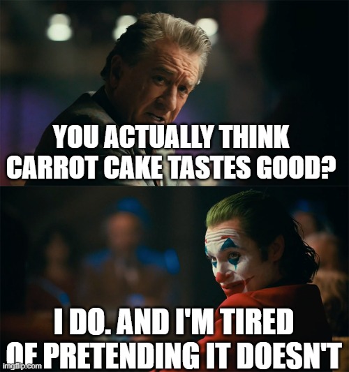 I'm tired of pretending it's not | YOU ACTUALLY THINK CARROT CAKE TASTES GOOD? I DO. AND I'M TIRED OF PRETENDING IT DOESN'T | image tagged in i'm tired of pretending it's not | made w/ Imgflip meme maker
