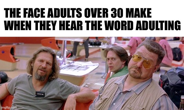 Adulting | THE FACE ADULTS OVER 30 MAKE WHEN THEY HEAR THE WORD ADULTING | image tagged in big lebowski,adult | made w/ Imgflip meme maker