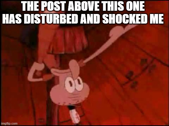 ok | THE POST ABOVE THIS ONE HAS DISTURBED AND SHOCKED ME | image tagged in squidward pointing | made w/ Imgflip meme maker