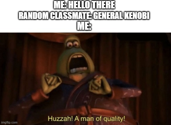 A man of quality | ME: HELLO THERE; RANDOM CLASSMATE: GENERAL KENOBI; ME: | image tagged in a man of quality,memes,funny,general kenobi hello there | made w/ Imgflip meme maker