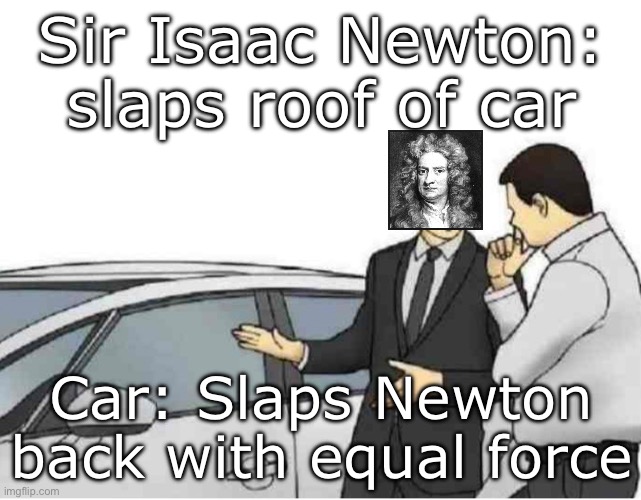 Equal and opposite Reaction | Sir Isaac Newton: slaps roof of car; Car: Slaps Newton back with equal force | image tagged in slaps car,sir isaac newton,newton | made w/ Imgflip meme maker