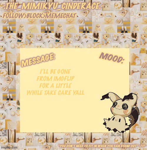 Cinderaces annoucement temp 0.3 | I’LL BE GONE FROM IMGFLIP FOR A LITTLE WHILE TAKE CARE YALL | image tagged in cinderaces annoucement temp 0 3 | made w/ Imgflip meme maker