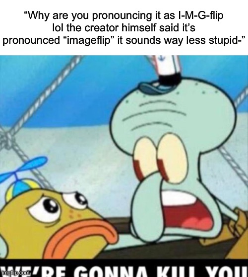 Stfu I-M-G-flip is still a more superior way of saying it | “Why are you pronouncing it as I-M-G-flip lol the creator himself said it’s pronounced “imageflip” it sounds way less stupid-” | image tagged in squidward im going to kill you | made w/ Imgflip meme maker