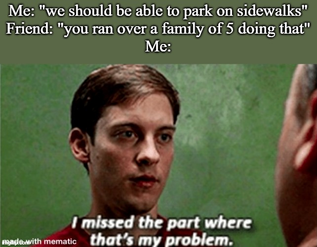 Tobey i missed the part where that's my problem | Me: "we should be able to park on sidewalks"
Friend: "you ran over a family of 5 doing that"
Me: | image tagged in tobey i missed the part where that's my problem | made w/ Imgflip meme maker