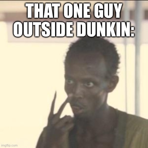 Look At Me | THAT ONE GUY OUTSIDE DUNKIN: | image tagged in memes,look at me | made w/ Imgflip meme maker