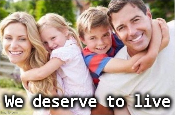 Anyone that says otherwise can go to hell. | We deserve to live | image tagged in happy white family | made w/ Imgflip meme maker