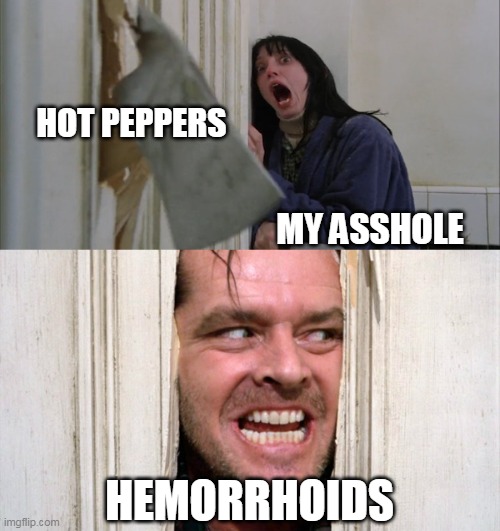 hemorrhoids | HOT PEPPERS; MY ASSHOLE; HEMORRHOIDS | image tagged in jack torrance axe shining,funny,hemorrhoids,butthole,peppers | made w/ Imgflip meme maker