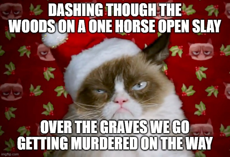 Grumpy cat Xmas | DASHING THOUGH THE WOODS ON A ONE HORSE OPEN SLAY; OVER THE GRAVES WE GO GETTING MURDERED ON THE WAY | image tagged in grumpy cat xmas | made w/ Imgflip meme maker