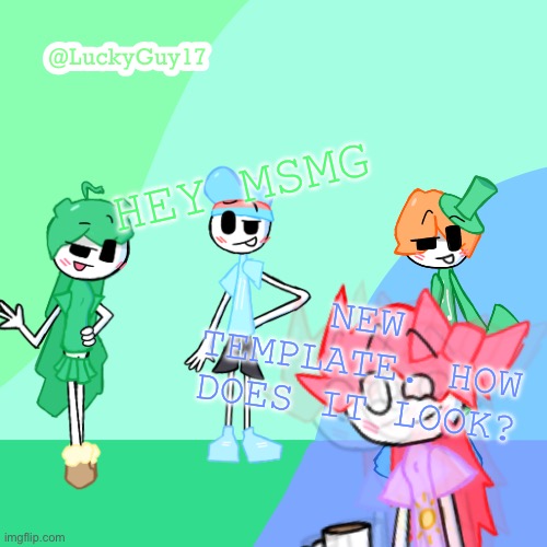 LuckyGuy17 Template | HEY MSMG; NEW TEMPLATE. HOW DOES IT LOOK? | image tagged in luckyguy17 template | made w/ Imgflip meme maker