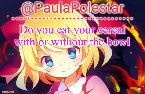 Paula announcement 2 | Do you eat your cereal with or without the bowl | image tagged in paula announcement 2 | made w/ Imgflip meme maker
