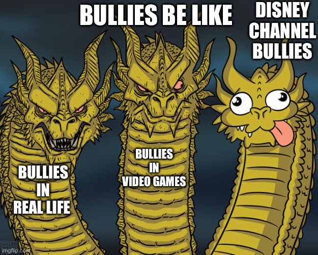 Bullies be like | DISNEY CHANNEL BULLIES; BULLIES BE LIKE; BULLIES IN VIDEO GAMES; BULLIES IN REAL LIFE | image tagged in three-headed dragon | made w/ Imgflip meme maker