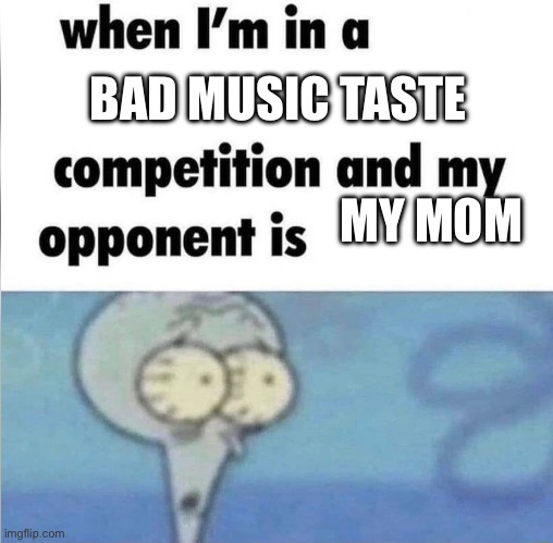 whe i'm in a competition and my opponent is | BAD MUSIC TASTE; MY MOM | image tagged in whe i'm in a competition and my opponent is | made w/ Imgflip meme maker