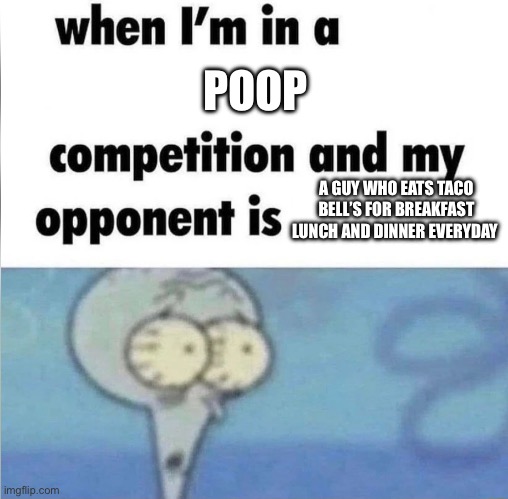 whe i'm in a competition and my opponent is | POOP; A GUY WHO EATS TACO BELL’S FOR BREAKFAST LUNCH AND DINNER EVERYDAY | image tagged in whe i'm in a competition and my opponent is | made w/ Imgflip meme maker