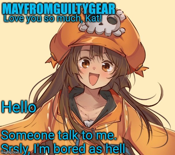 New Mayfromguiltygeat temp | Hello; Someone talk to me. Srsly, I'm bored as hell | image tagged in new mayfromguiltygeat temp | made w/ Imgflip meme maker