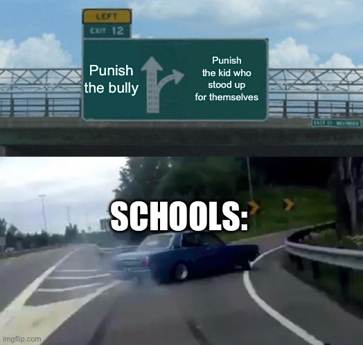 Left Exit 12 Off Ramp | Punish the bully; Punish the kid who stood up for themselves; SCHOOLS: | image tagged in memes,left exit 12 off ramp | made w/ Imgflip meme maker