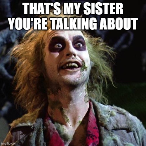 Beetlejuice | THAT'S MY SISTER YOU'RE TALKING ABOUT | image tagged in beetlejuice | made w/ Imgflip meme maker