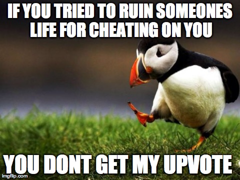 Unpopular Opinion Puffin Meme | IF YOU TRIED TO RUIN SOMEONES LIFE FOR CHEATING ON YOU YOU DONT GET MY UPVOTE | image tagged in memes,unpopular opinion puffin,AdviceAnimals | made w/ Imgflip meme maker