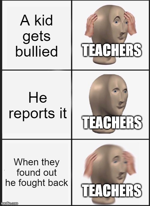 School be like | A kid gets bullied; TEACHERS; He reports it; TEACHERS; When they found out he fought back; TEACHERS | image tagged in memes,panik kalm panik | made w/ Imgflip meme maker