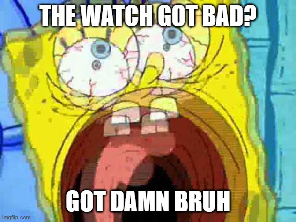 Spongebob Screaming | THE WATCH GOT BAD? GOT DAMN BRUH | image tagged in spongebob screaming | made w/ Imgflip meme maker