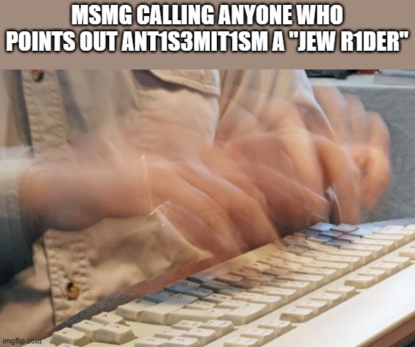 Typing Fast | MSMG CALLING ANYONE WHO POINTS OUT ANT1S3MIT1SM A "JEW R1DER" | image tagged in typing fast | made w/ Imgflip meme maker