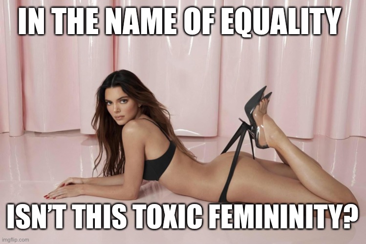 Toxic masculinity cannot exist without its opposite. | IN THE NAME OF EQUALITY; ISN’T THIS TOXIC FEMININITY? | image tagged in kendall jenner,equlity,toxic femininity | made w/ Imgflip meme maker