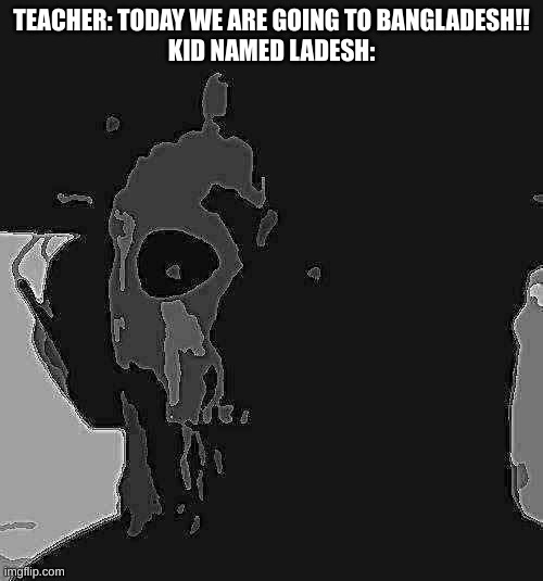 ghost stare uncanny | TEACHER: TODAY WE ARE GOING TO BANGLADESH!!
KID NAMED LADESH: | image tagged in ghost stare uncanny | made w/ Imgflip meme maker