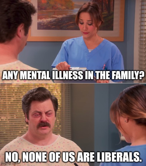 We're sane in the membrane. | ANY MENTAL ILLNESS IN THE FAMILY? NO, NONE OF US ARE LIBERALS. | image tagged in ron swanson mental illness | made w/ Imgflip meme maker
