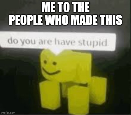 do you are have stupid | ME TO THE PEOPLE WHO MADE THIS | image tagged in do you are have stupid | made w/ Imgflip meme maker