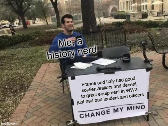 History needs re-writing | Me, a history nerd; France and Italy had good soldiers/sailors and decent to great equipment in WW2, just had bad leaders and officers | image tagged in memes,change my mind | made w/ Imgflip meme maker