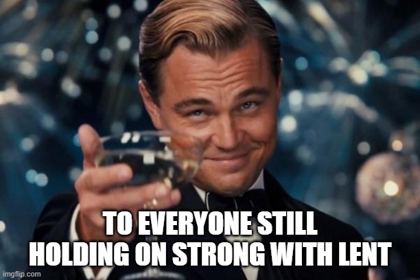 Leonardo Dicaprio Cheers | TO EVERYONE STILL HOLDING ON STRONG WITH LENT | image tagged in memes,leonardo dicaprio cheers | made w/ Imgflip meme maker