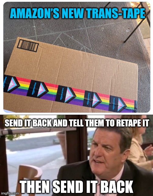 Send it back. | AMAZON’S NEW TRANS-TAPE; SEND IT BACK AND TELL THEM TO RETAPE IT; THEN SEND IT BACK | image tagged in memes | made w/ Imgflip meme maker