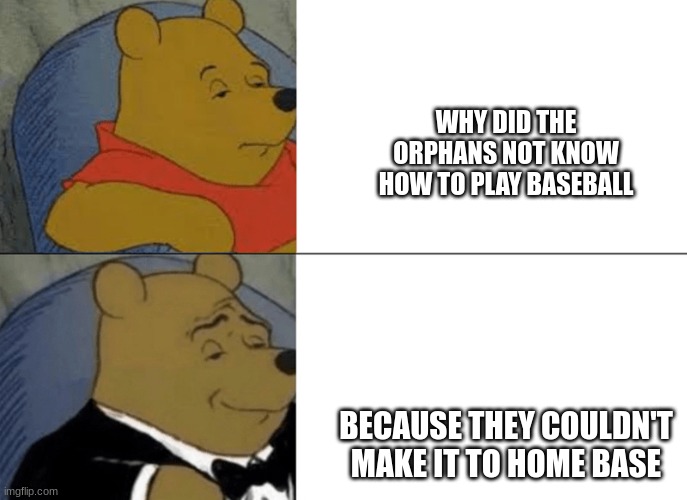Genteelman pooh | WHY DID THE ORPHANS NOT KNOW HOW TO PLAY BASEBALL; BECAUSE THEY COULDN'T MAKE IT TO HOME BASE | image tagged in genteelman pooh,dark humor | made w/ Imgflip meme maker