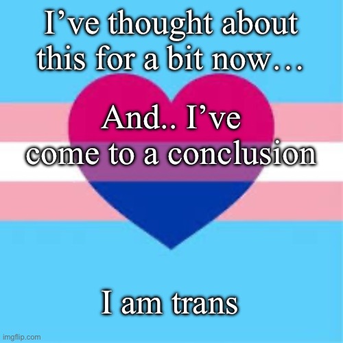 I’ve thought about this for a bit now…; And.. I’ve come to a conclusion; I am trans | made w/ Imgflip meme maker