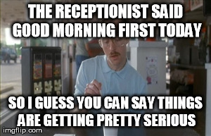So I Guess You Can Say Things Are Getting Pretty Serious | THE RECEPTIONIST SAID GOOD MORNING FIRST TODAY SO I GUESS YOU CAN SAY THINGS ARE GETTING PRETTY SERIOUS | image tagged in memes,so i guess you can say things are getting pretty serious,AdviceAnimals | made w/ Imgflip meme maker