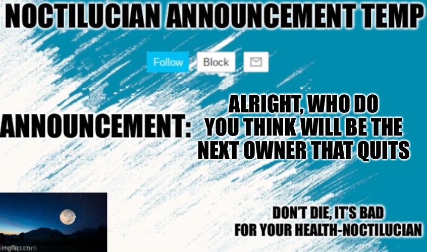 . | ALRIGHT, WHO DO YOU THINK WILL BE THE NEXT OWNER THAT QUITS | image tagged in noctilucian announcement temp | made w/ Imgflip meme maker