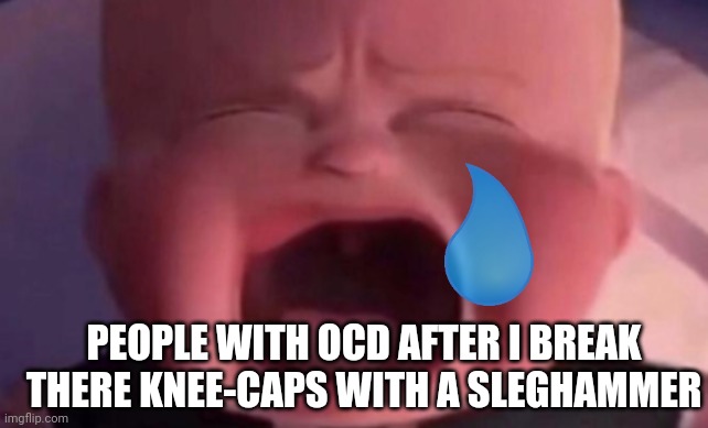 boss baby crying | PEOPLE WITH OCD AFTER I BREAK THERE KNEE-CAPS WITH A SLEGHAMMER | image tagged in boss baby crying | made w/ Imgflip meme maker