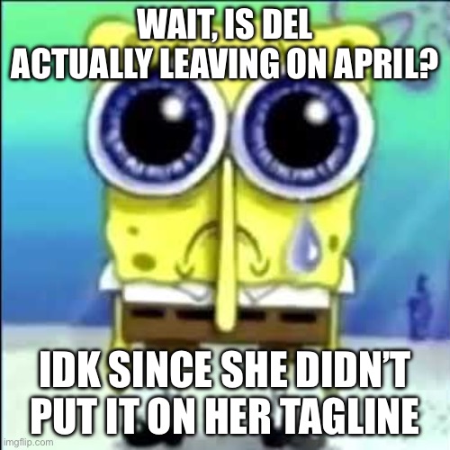 Sad Spongebob | WAIT, IS DEL ACTUALLY LEAVING ON APRIL? IDK SINCE SHE DIDN’T PUT IT ON HER TAGLINE | image tagged in sad spongebob | made w/ Imgflip meme maker