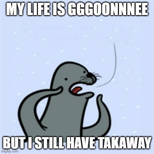 gay seal | MY LIFE IS GGGOONNNEE; BUT I STILL HAVE TAKAWAY | image tagged in gay seal | made w/ Imgflip meme maker