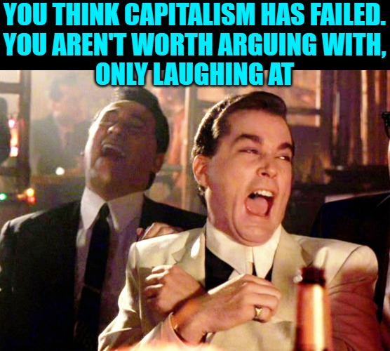 Good Fellas Hilarious Meme | YOU THINK CAPITALISM HAS FAILED.
YOU AREN'T WORTH ARGUING WITH,
ONLY LAUGHING AT | image tagged in memes,good fellas hilarious | made w/ Imgflip meme maker