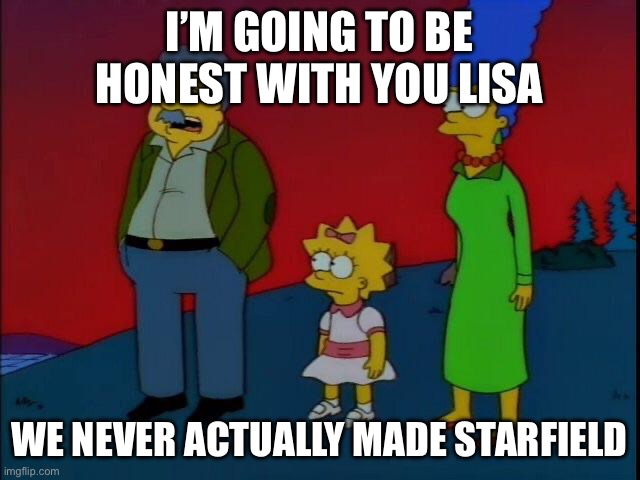 Sere honesto contigo lisa | I’M GOING TO BE HONEST WITH YOU LISA; WE NEVER ACTUALLY MADE STARFIELD | image tagged in sere honesto contigo lisa | made w/ Imgflip meme maker