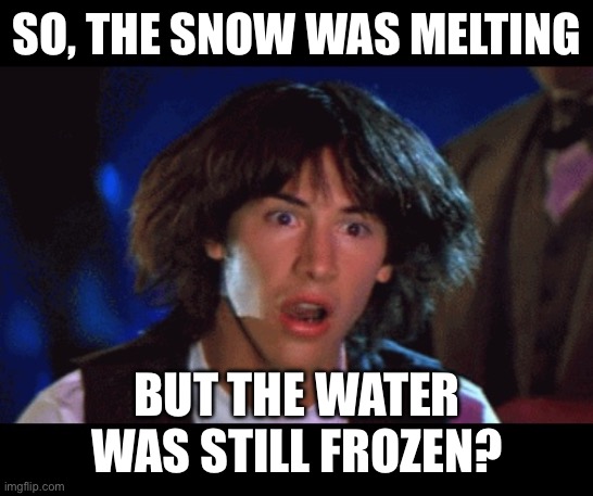 WOAH | SO, THE SNOW WAS MELTING BUT THE WATER WAS STILL FROZEN? | image tagged in woah | made w/ Imgflip meme maker