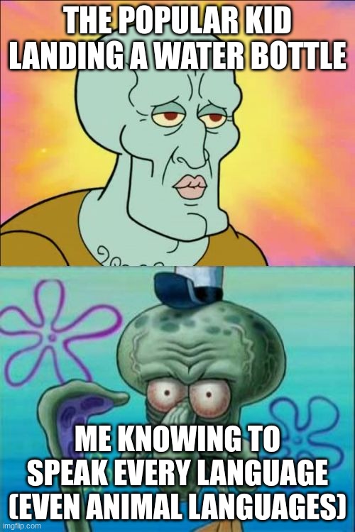 Tiktok videos about these kinds | THE POPULAR KID LANDING A WATER BOTTLE; ME KNOWING TO SPEAK EVERY LANGUAGE (EVEN ANIMAL LANGUAGES) | image tagged in memes,squidward | made w/ Imgflip meme maker