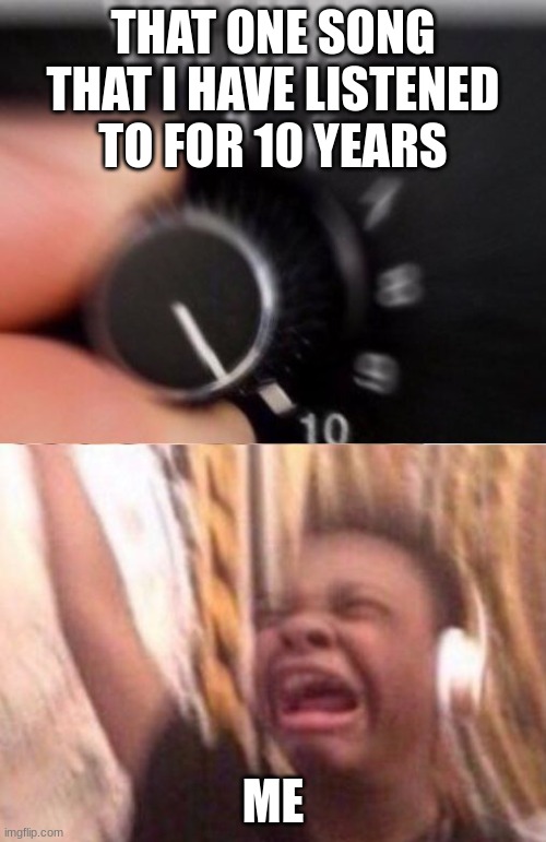 Still me | THAT ONE SONG THAT I HAVE LISTENED TO FOR 10 YEARS; ME | image tagged in turn up the volume | made w/ Imgflip meme maker