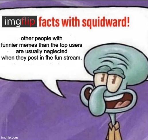 other people with funnier memes than the top users are usually neglected when they post in fhe fun stream. | made w/ Imgflip meme maker