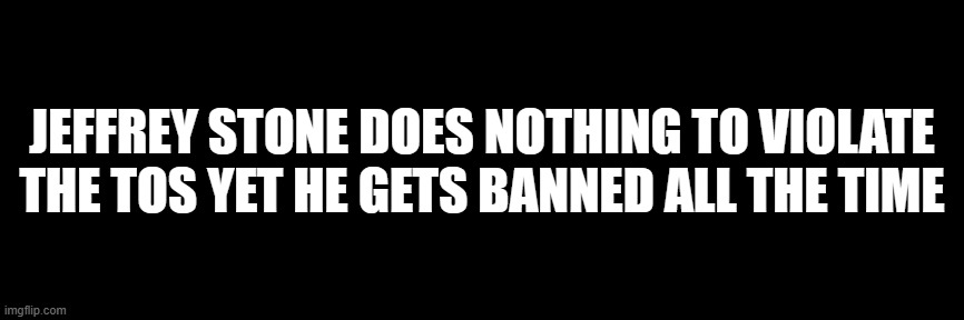 JEFFREY STONE DOES NOTHING TO VIOLATE THE TOS YET HE GETS BANNED ALL THE TIME | made w/ Imgflip meme maker