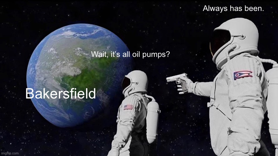 If you’ve lived in Bakersfield you’ll know what I mean. | Always has been. Wait, it’s all oil pumps? Bakersfield | image tagged in memes,always has been | made w/ Imgflip meme maker